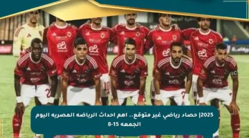 2025| حصاد رياضي غير متوقع.. أهم أحداث الرياضة المصرية اليوم الجمعة 15-8